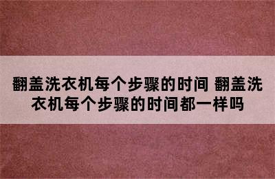 翻盖洗衣机每个步骤的时间 翻盖洗衣机每个步骤的时间都一样吗